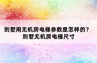 别墅用无机房电梯参数是怎样的？ 别墅无机房电梯尺寸